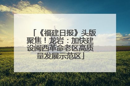 《福建日报》头版聚焦！龙岩：加快建设闽西革命老区高质量发展示范区