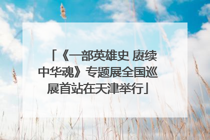 《一部英雄史 赓续中华魂》专题展全国巡展首站在天津举行