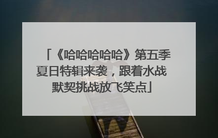 《哈哈哈哈哈》第五季夏日特辑来袭，跟着水战默契挑战放飞笑点
