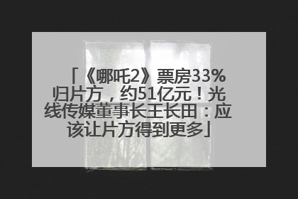 《哪吒2》票房33%归片方，约51亿元！光线传媒董事长王长田：应该让片方得到更多