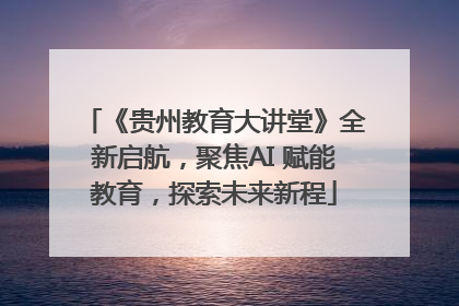 《贵州教育大讲堂》全新启航，聚焦AI 赋能教育，探索未来新程