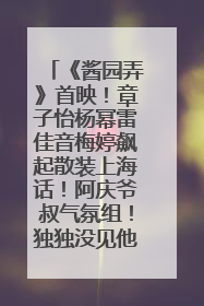 《酱园弄》首映！章子怡杨幂雷佳音梅婷飙起散装上海话！阿庆爷叔气氛组！独独没见他……