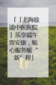 「上海徐浦中医医院」乐享端午寄安康，贴心服务暖“新”程