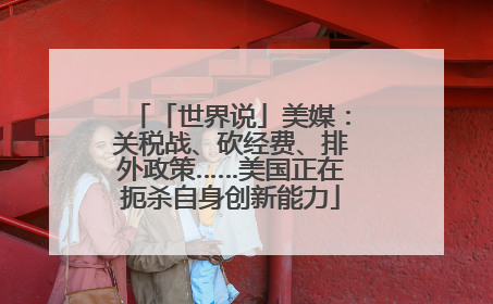 「世界说」美媒：关税战、砍经费、排外政策……美国正在扼杀自身创新能力
