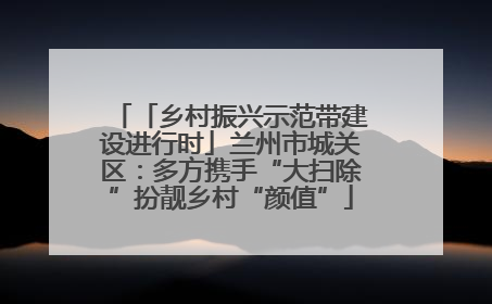「乡村振兴示范带建设进行时」兰州市城关区：多方携手“大扫除”扮靓乡村“颜值”