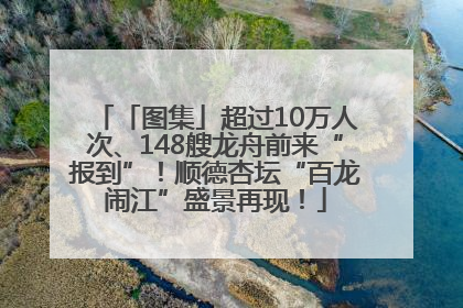 「图集」超过10万人次、148艘龙舟前来“报到”！顺德杏坛“百龙闹江”盛景再现！