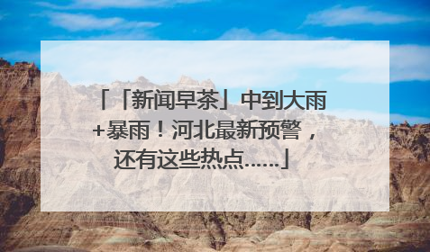「新闻早茶」中到大雨+暴雨！河北最新预警，还有这些热点……