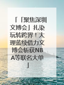 「聚焦深圳文博会」扎染玩转跨界！大理蓝续借力文博会斩获NBA等联名大单