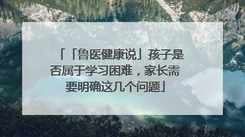 「鲁医健康说」孩子是否属于学习困难，家长需要明确这几个问题