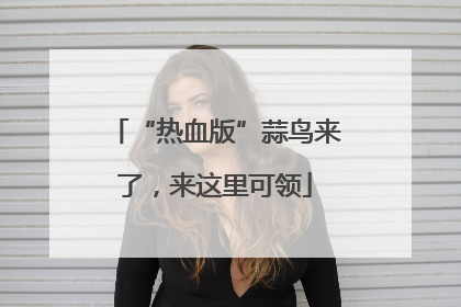 “热血版”蒜鸟来了，来这里可领