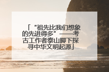 “祖先比我们想象的先进得多”——考古工作者泰山脚下探寻中华文明起源