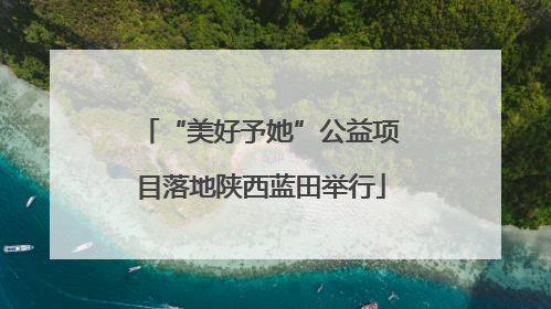 “美好予她”公益项目落地陕西蓝田举行