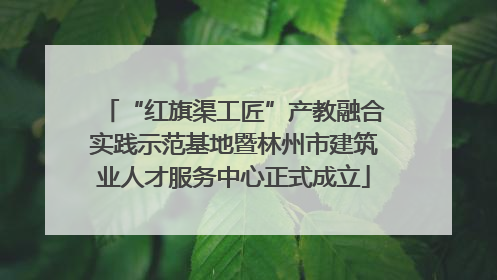“红旗渠工匠”产教融合实践示范基地暨林州市建筑业人才服务中心正式成立
