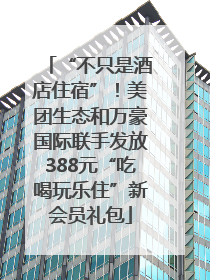 “不只是酒店住宿”！美团生态和万豪国际联手发放388元“吃喝玩乐住”新会员礼包