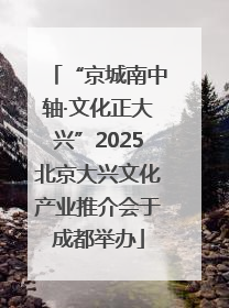 “京城南中轴·文化正大兴”2025北京大兴文化产业推介会于成都举办