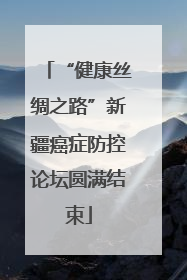 “健康丝绸之路”新疆癌症防控论坛圆满结束