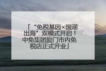 “免税基因×国潮出海”双模式开启！中免集团厦门市内免税店正式开业