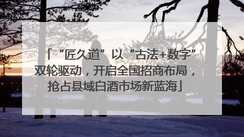 “匠久道”以“古法+数字”双轮驱动，开启全国招商布局，抢占县域白酒市场新蓝海