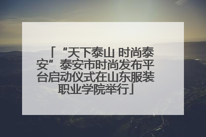 “天下泰山 时尚泰安”泰安市时尚发布平台启动仪式在山东服装职业学院举行