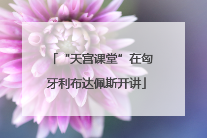 “天宫课堂”在匈牙利布达佩斯开讲