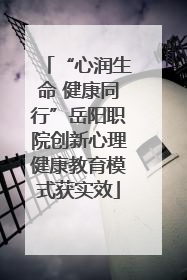 “心润生命 健康同行”岳阳职院创新心理健康教育模式获实效