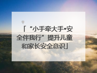 “小手牵大手•安全伴我行”提升儿童和家长安全意识