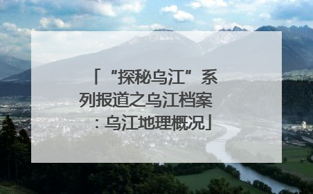 “探秘乌江”系列报道之乌江档案：乌江地理概况
