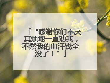 “感谢你们不厌其烦地一直劝我，不然我的血汗钱全没了！”