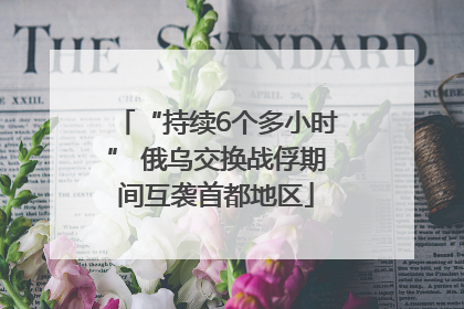 “持续6个多小时” 俄乌交换战俘期间互袭首都地区
