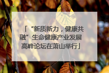 “新质新力，健康共融”生命健康产业发展高峰论坛在萧山举行