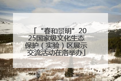 “春和景明”2025国家级文化生态保护（实验）区展示交流活动在洛举办