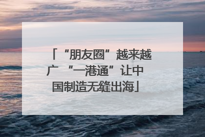 “朋友圈”越来越广 “一港通”让中国制造无缝出海