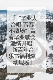 “毕业大合唱 青春不散场”青春毕业歌会激情开唱  新青年音乐节福利燃动现场