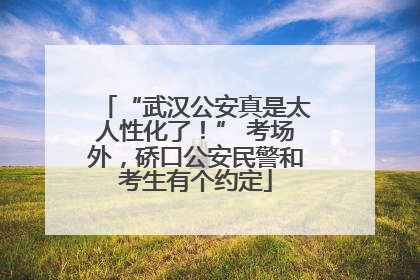 “武汉公安真是太人性化了！” 考场外，硚口公安民警和考生有个约定