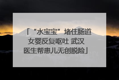 “水宝宝”堵住肠道 女婴反复呕吐 武汉医生帮患儿无创脱险