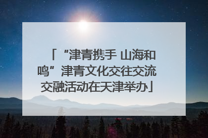 “津青携手 山海和鸣”津青文化交往交流交融活动在天津举办