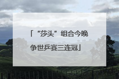 “莎头”组合今晚争世乒赛三连冠