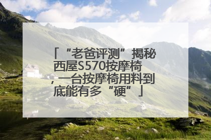 “老爸评测”揭秘西屋S570按摩椅，一台按摩椅用料到底能有多“硬”