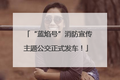“蓝焰号”消防宣传主题公交正式发车！