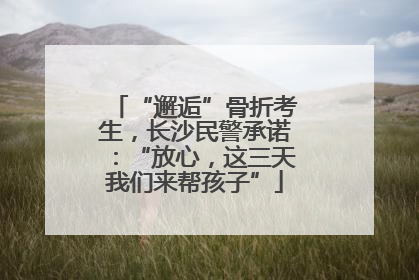 “邂逅”骨折考生，长沙民警承诺：“放心，这三天我们来帮孩子”
