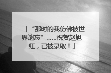 “那时的我仿佛被世界遗忘”……祝贺赵旭红，已被录取！