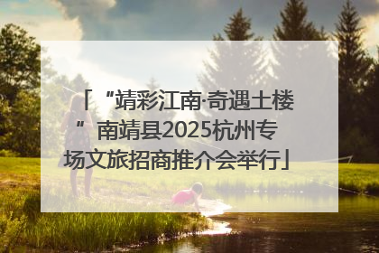 “靖彩江南·奇遇土楼”南靖县2025杭州专场文旅招商推介会举行