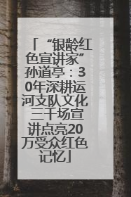 “银龄红色宣讲家”孙道亭：30年深耕运河支队文化 三千场宣讲点亮20万受众红色记忆