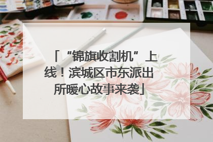 “锦旗收割机”上线！滨城区市东派出所暖心故事来袭