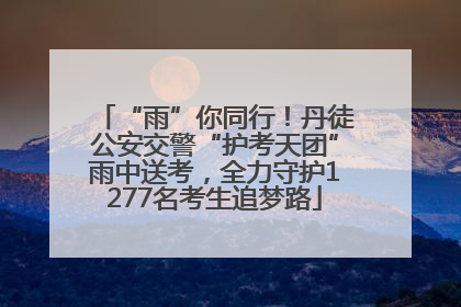 “雨”你同行！丹徒公安交警“护考天团”雨中送考，全力守护1277名考生追梦路