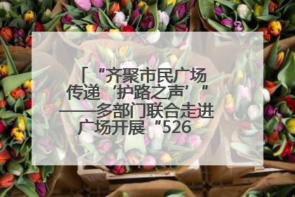 “齐聚市民广场 传递‘护路之声’”——多部门联合走进广场开展“526 我爱路”宣传活动