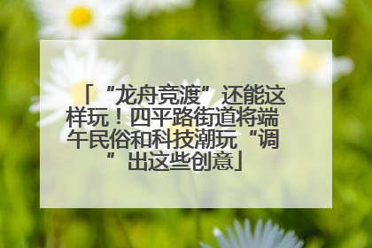 “龙舟竞渡”还能这样玩！四平路街道将端午民俗和科技潮玩“调”出这些创意