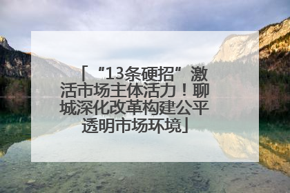“13条硬招”激活市场主体活力！聊城深化改革构建公平透明市场环境