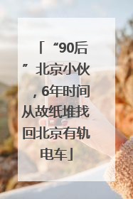 “90后”北京小伙，6年时间从故纸堆找回北京有轨电车