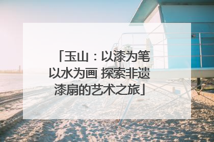 玉山：以漆为笔 以水为画 探索非遗漆扇的艺术之旅